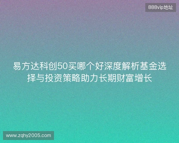 易方达科创50买哪个好深度解析基金选择与投资策略助力长期财富增长