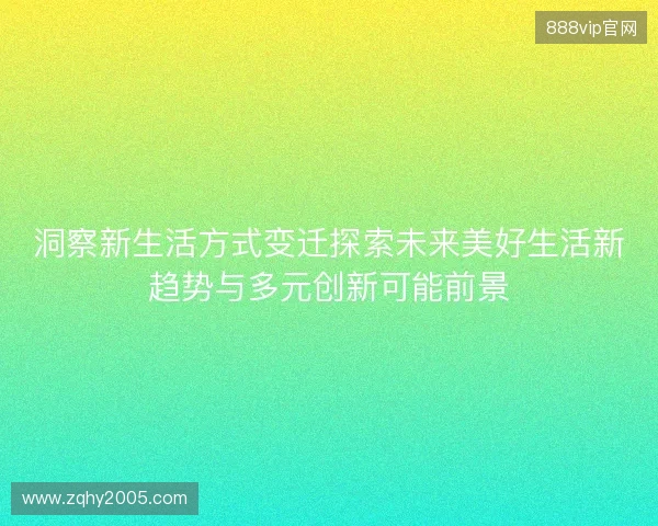 洞察新生活方式变迁探索未来美好生活新趋势与多元创新可能前景