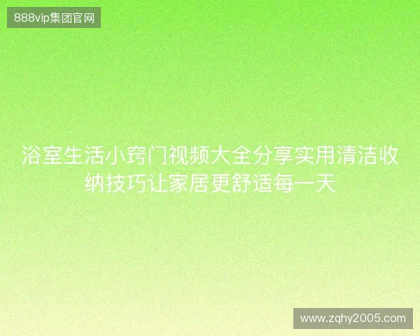 浴室生活小窍门视频大全分享实用清洁收纳技巧让家居更舒适每一天