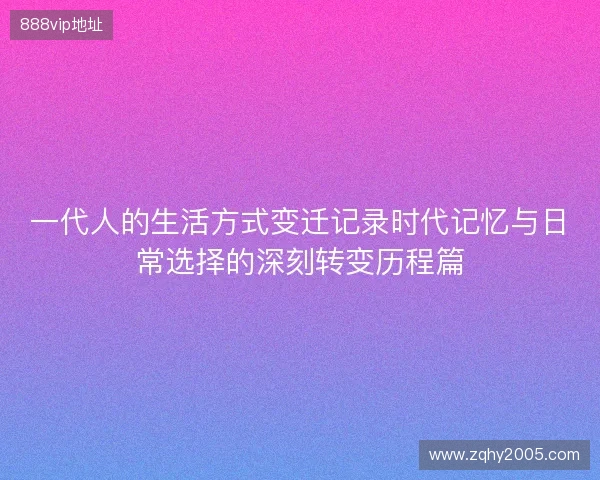 一代人的生活方式变迁记录时代记忆与日常选择的深刻转变历程篇